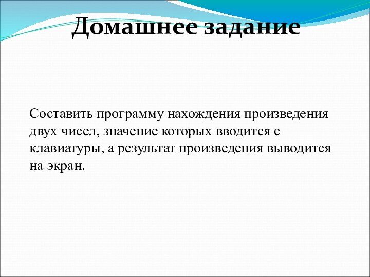 Домашнее заданиеСоставить программу нахождения произведения двух чисел, значение которых вводится с клавиатуры,