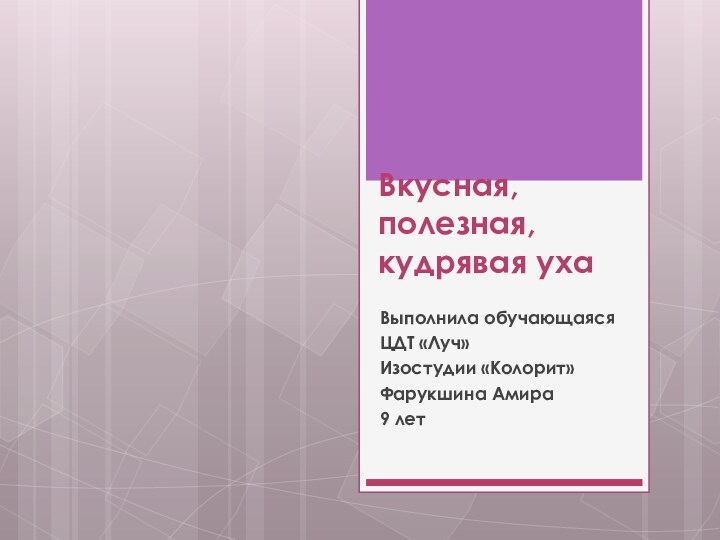 Вкусная, полезная, кудрявая уха Выполнила обучающаяся ЦДТ «Луч»Изостудии «Колорит»Фарукшина Амира 9 лет