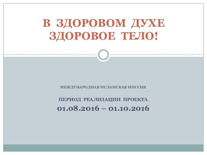 МЕЖДУНАРОДНАЯ ИСЛАМСКАЯ МИССИЯ ПЕРИОД РЕАЛИЗАЦИИ ПРОЕКТА01.08.2016 – 01.10.2016 В ЗДОРОВОМ ДУХЕ ЗДОРОВОЕ ТЕЛО!