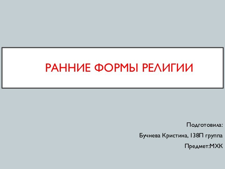 РАННИЕ ФОРМЫ РЕЛИГИИПодготовила:Бучнева Кристина, 138П группаПредмет:МХК