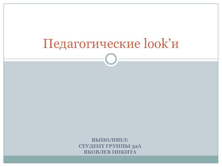 ВЫПОЛНИЛ: СТУДЕНТ ГРУППЫ 32А ЯКОВЛЕВ НИКИТАПедагогические look’и