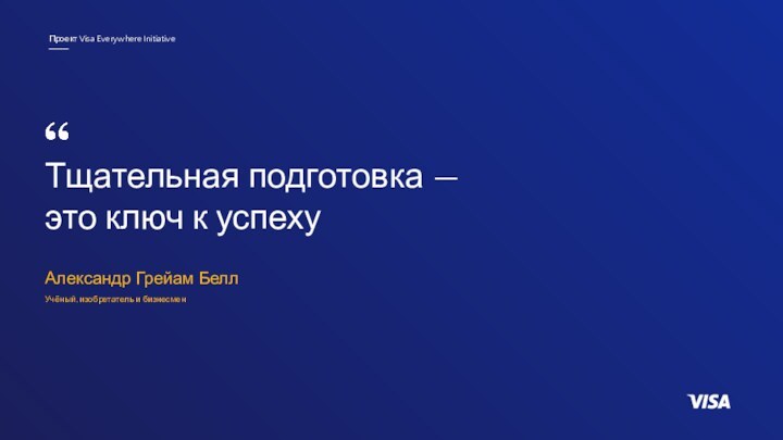 Тщательная подготовка — это ключ к успехуПроект Visa Everywhere InitiativeАлександр Грейам БеллУчёный, изобретатель и бизнесмен