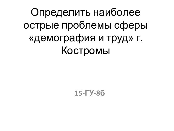 Определить наиболее острые проблемы сферы «демография и труд» г. Костромы15-ГУ-8б