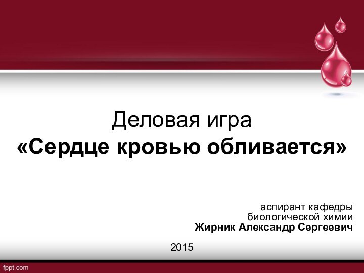 Деловая игра «Сердце кровью обливается»аспирант кафедры биологической химииЖирник Александр Сергеевич2015