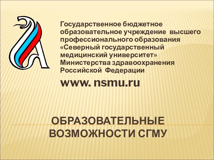 ОБРАЗОВАТЕЛЬНЫЕ ВОЗМОЖНОСТИ СГМУГосударственное бюджетное образовательное учреждение высшего профессионального образования «Северный государственный медицинский