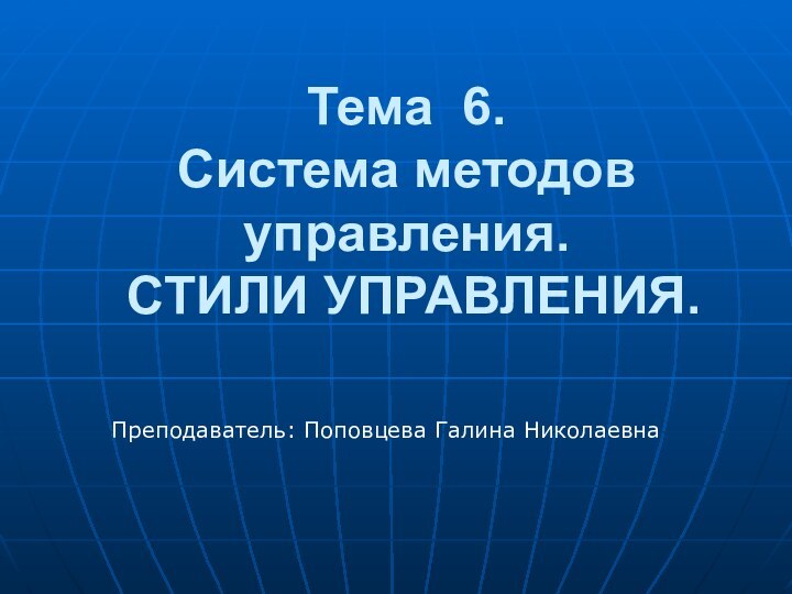 Тема 6.  Система методов управления.  СТИЛИ УПРАВЛЕНИЯ.Преподаватель: Поповцева Галина Николаевна