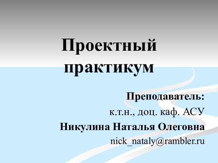 Проектный практикумПреподаватель: к.т.н., доц. каф. АСУНикулина Наталья Олеговнаnick_nataly@rambler.ru