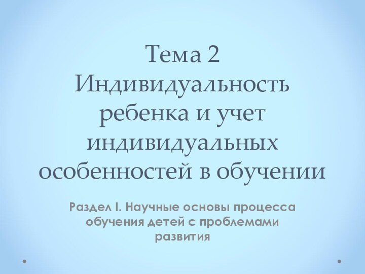 Тема 2 Индивидуальность ребенка и учет индивидуальных особенностей в обученииРаздел I. Научные