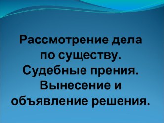 Рассмотрение дела по существу. Судебные прения. Вынесение и объявление решения