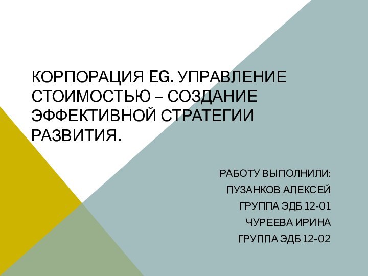 КОРПОРАЦИЯ EG. УПРАВЛЕНИЕ СТОИМОСТЬЮ – СОЗДАНИЕ ЭФФЕКТИВНОЙ СТРАТЕГИИ РАЗВИТИЯ.РАБОТУ ВЫПОЛНИЛИ:ПУЗАНКОВ АЛЕКСЕЙГРУППА ЭДБ