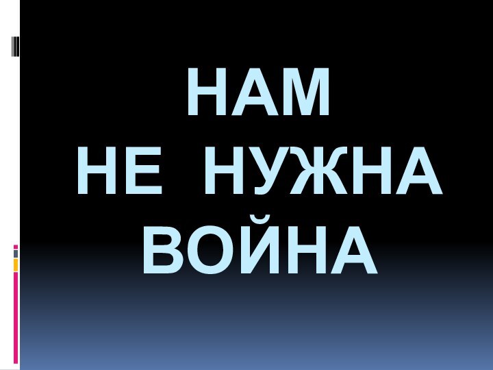 НАМ  НЕ НУЖНА ВОЙНА