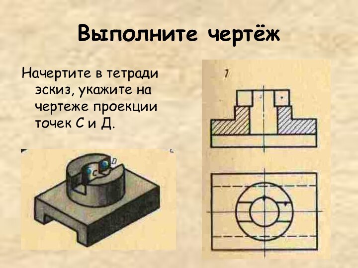 Выполните чертёжНачертите в тетради эскиз, укажите на чертеже проекции точек С и Д.