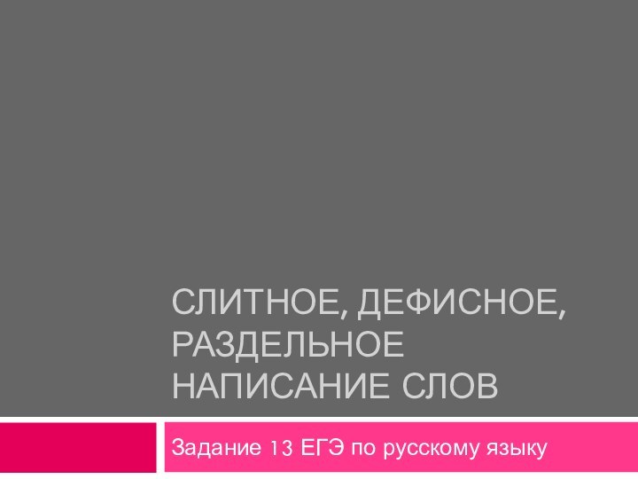 СЛИТНОЕ, ДЕФИСНОЕ, РАЗДЕЛЬНОЕ НАПИСАНИЕ СЛОВЗадание 13 ЕГЭ по русскому языку