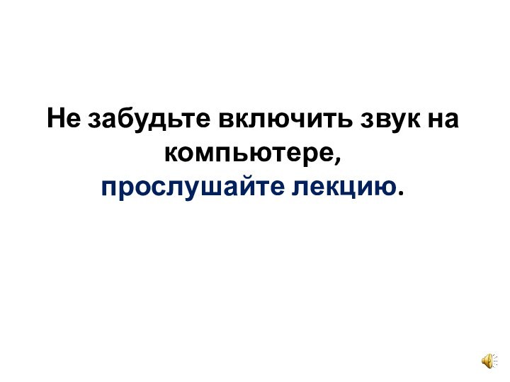 Не забудьте включить звук на компьютере,  прослушайте лекцию.