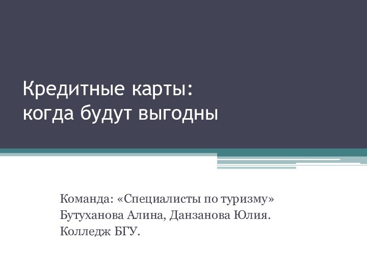 Кредитные карты:  когда будут выгодны Команда: «Специалисты по туризму»Бутуханова Алина, Данзанова Юлия.Колледж БГУ.