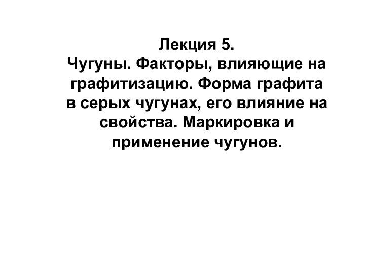 Лекция 5.Чугуны. Факторы, влияющие на графитизацию. Форма графита в серых чугунах, его