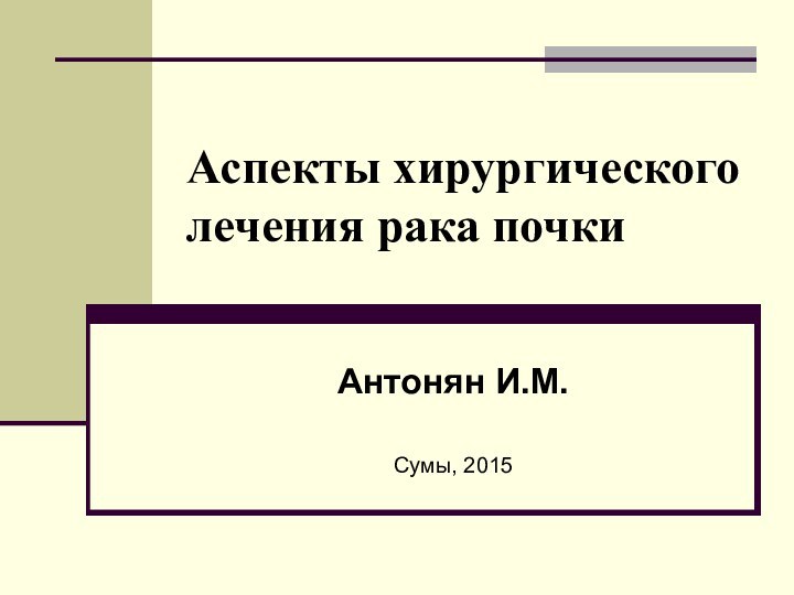 Аспекты хирургического лечения рака почкиАнтонян И.М.Сумы, 2015