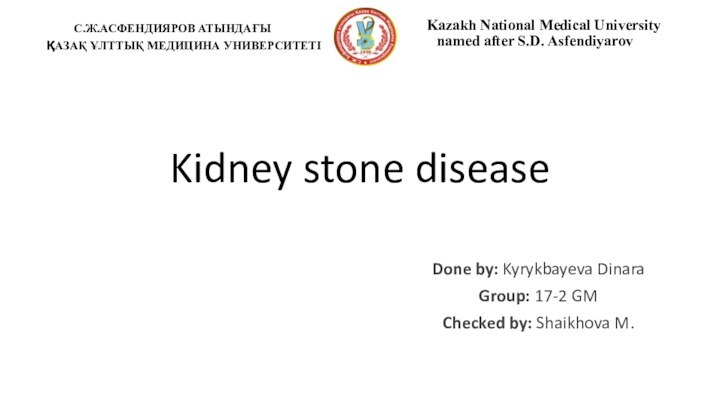 Kidney stone disease Done by: Kyrykbayeva DinaraGroup: 17-2 GMChecked by: Shaikhova M.С.Ж.АСФЕНДИЯРОВ