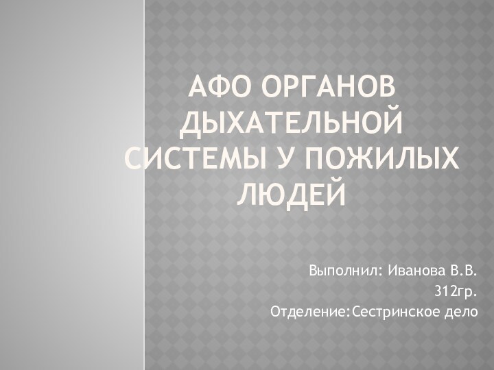 АФО ОРГАНОВ ДЫХАТЕЛЬНОЙ СИСТЕМЫ У ПОЖИЛЫХ ЛЮДЕЙВыполнил: Иванова В.В.312гр.Отделение:Сестринское дело