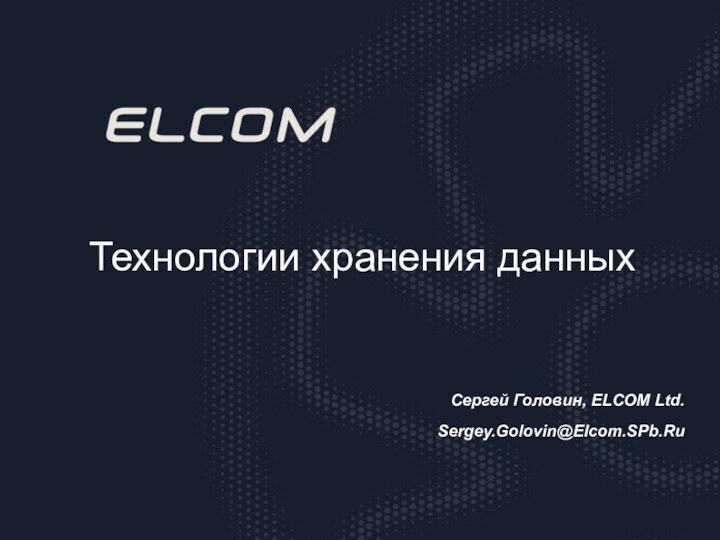 Технологии хранения данныхСергей Головин, ELCOM Ltd.Sergey.Golovin@Elcom.SPb.Ru