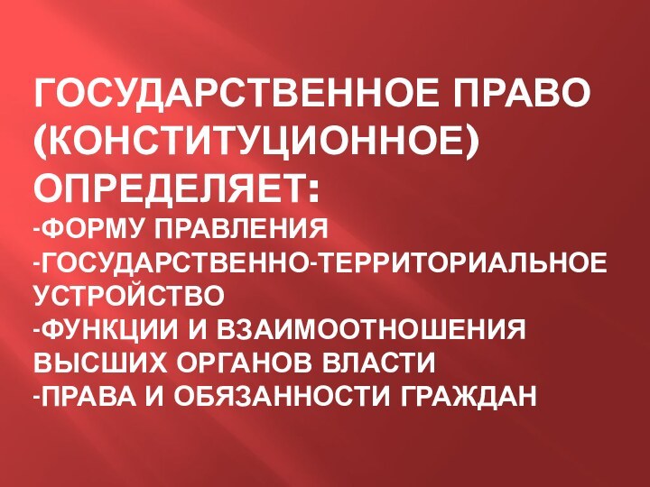 ГОСУДАРСТВЕННОЕ ПРАВО (КОНСТИТУЦИОННОЕ) ОПРЕДЕЛЯЕТ: -ФОРМУ ПРАВЛЕНИЯ -ГОСУДАРСТВЕННО-ТЕРРИТОРИАЛЬНОЕ УСТРОЙСТВО -ФУНКЦИИ И ВЗАИМООТНОШЕНИЯ ВЫСШИХ