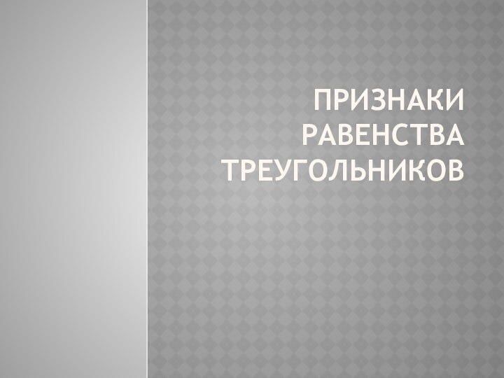 ПРИЗНАКИ РАВЕНСТВА ТРЕУГОЛЬНИКОВ