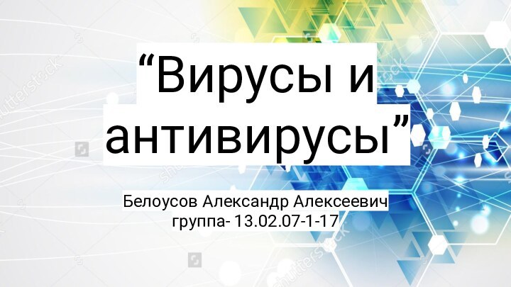 “Вирусы и антивирусы”Белоусов Александр Алексеевич группа- 13.02.07-1-17