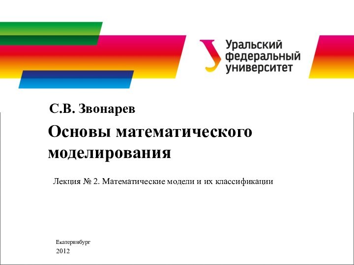 Лекция № 2. Математические модели и их классификацииС.В. ЗвонаревОсновы математического моделированияЕкатеринбург 2012