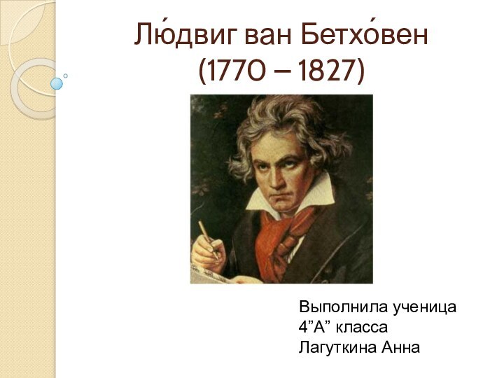 Лю́двиг ван Бетхо́вен (1770 – 1827)Выполнила ученица4”A” класса Лагуткина Анна