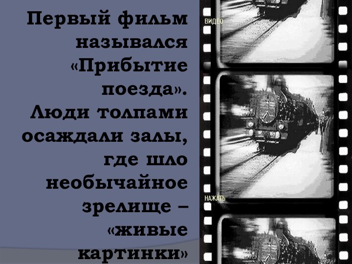 Первый фильм назывался «Прибытие поезда». Люди толпами осаждали залы, где шло необычайное зрелище – «живые картинки»