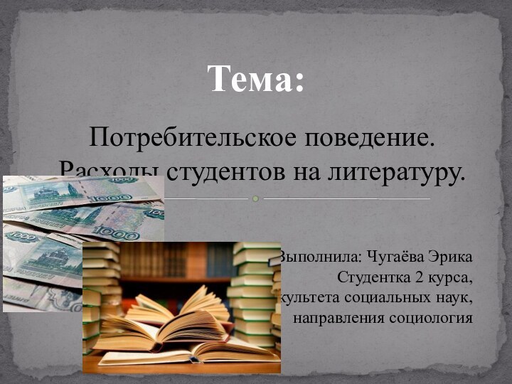 Потребительское поведение. Расходы студентов на литературу.Выполнила: Чугаёва ЭрикаСтудентка 2 курса, факультета социальных наук, направления социологияТема: