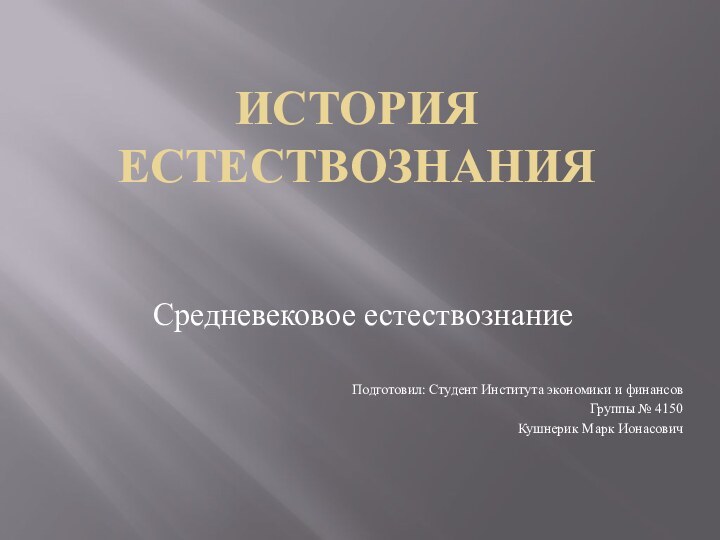 ИСТОРИЯ ЕСТЕСТВОЗНАНИЯ Средневековое естествознаниеПодготовил: Студент Института экономики и финансов Группы № 4150Кушнерик Марк Ионасович