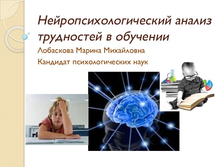 Нейропсихологический анализ трудностей в обученииЛобаскова Марина МихайловнаКандидат психологических наук