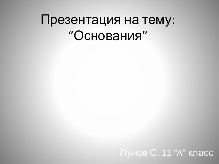 Презентация на тему: “Основания”Лунев С. 11 “A” класс