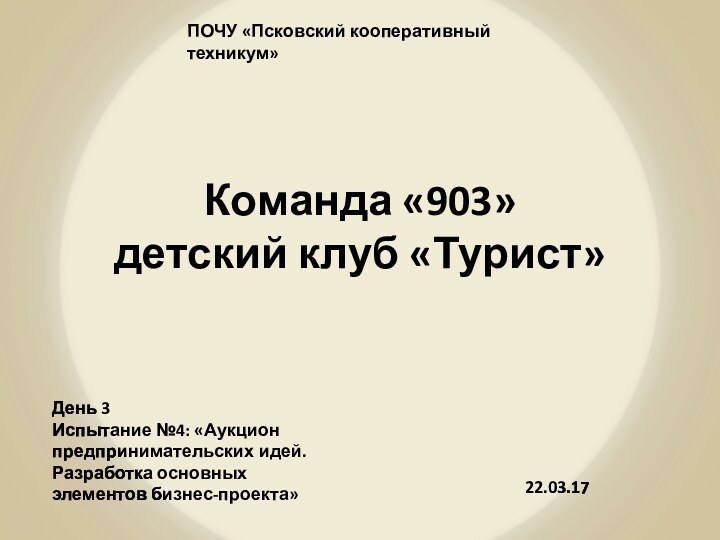 Команда «903» детский клуб «Турист»22.03.17ПОЧУ «Псковский кооперативный техникум»День 3Испытание №4: «Аукцион предпринимательских