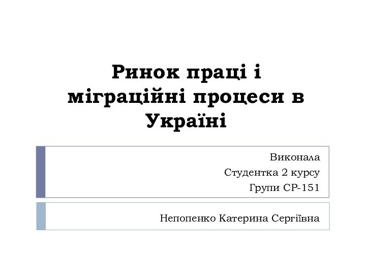 Ринок праці і міграційні процеси в УкраїніВиконала Студентка 2 курсуГрупи СР-151Непопенко Катерина Сергіївна