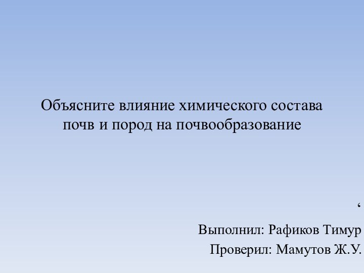 Объясните влияние химического состава почв и пород на почвообразование‘Выполнил: Рафиков ТимурПроверил: Мамутов Ж.У.