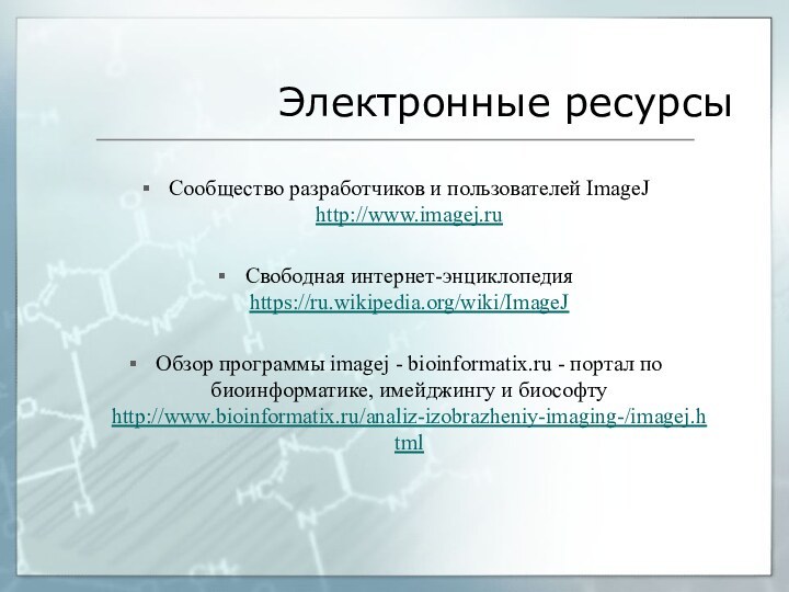 Электронные ресурсыСообщество разработчиков и пользователей ImageJ http://www.imagej.ruСвободная интернет-энциклопедия https://ru.wikipedia.org/wiki/ImageJОбзор программы imagej - bioinformatix.ru -