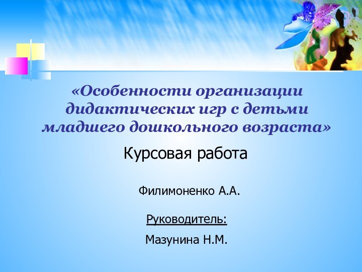 «Особенности организации дидактических игр с детьми младшего дошкольного возраста»Курсовая работаФилимоненко А.А.Руководитель:Мазунина Н.М.