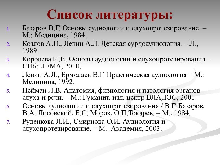 Список литературы:Базаров В.Г. Основы аудиологии и слухопротезирование. – М.: Медицина, 1984. Козлов