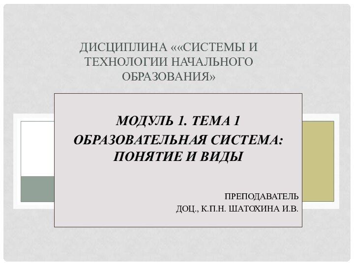 МОДУЛЬ 1. ТЕМА 1ОБРАЗОВАТЕЛЬНАЯ СИСТЕМА: ПОНЯТИЕ И ВИДЫПРЕПОДАВАТЕЛЬДОЦ., К.П.Н. ШАТОХИНА И.В.ДИСЦИПЛИНА ««СИСТЕМЫ И ТЕХНОЛОГИИ НАЧАЛЬНОГО ОБРАЗОВАНИЯ»