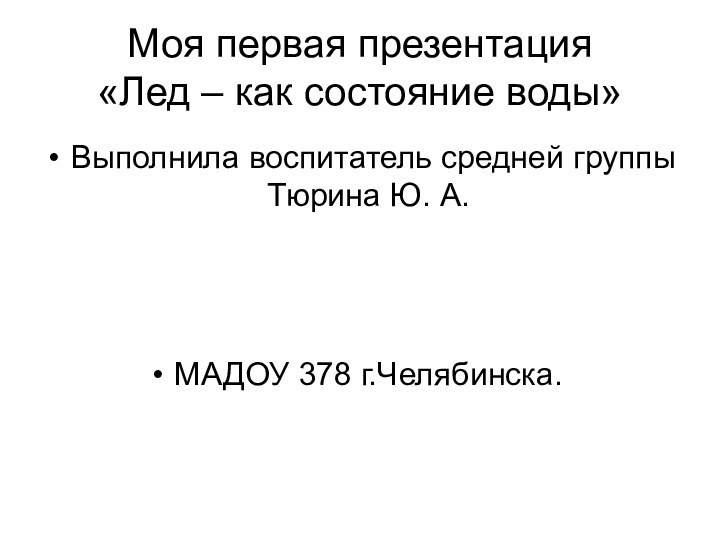 Моя первая презентация «Лед – как состояние воды»Выполнила воспитатель средней группы Тюрина Ю. А.МАДОУ 378 г.Челябинска.