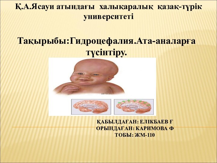 Тақырыбы:Гидроцефалия.Ата-аналарға түсінтіру.Қ.А.Ясауи атындағы халықаралық қазақ-түрік университетіҚАБЫЛДАҒАН: ЕЛІКБАЕВ ҒОРЫНДАҒАН: КАРИМОВА ФТОБЫ: ЖМ-110