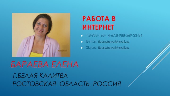 БАРАЕВА ЕЛЕНА  Г.БЕЛАЯ КАЛИТВА  РОСТОВСКАЯ ОБЛАСТЬ РОССИЯРАБОТА В ИНТЕРНЕТТ.8-938-163-14-67,8-988-569-23-84Е-mail: ibaraieva@mail.ruSkype: ibaraieva@mail.ru