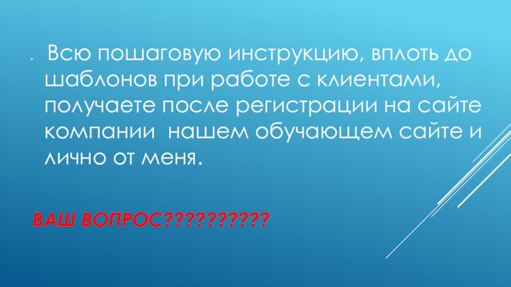 ВАШ ВОПРОС?????????? Всю пошаговую инструкцию, вплоть до шаблонов при работе с клиентами, получаете