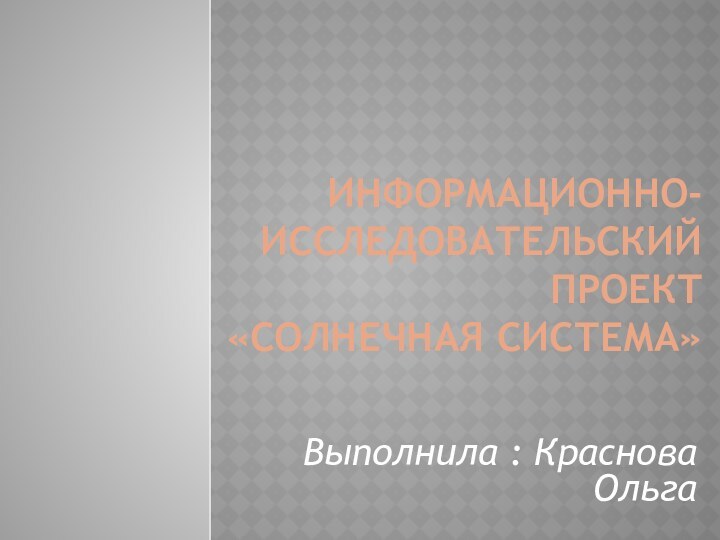 ИНФОРМАЦИОННО-ИССЛЕДОВАТЕЛЬСКИЙ ПРОЕКТ   «СОЛНЕЧНАЯ СИСТЕМА»Выполнила : Краснова Ольга