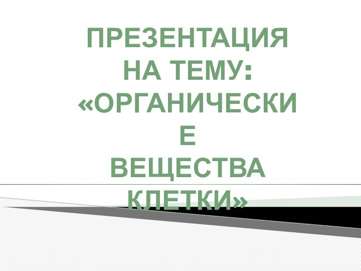 ПРЕЗЕНТАЦИЯНА ТЕМУ:«ОРГАНИЧЕСКИЕ ВЕЩЕСТВАКЛЕТКИ»