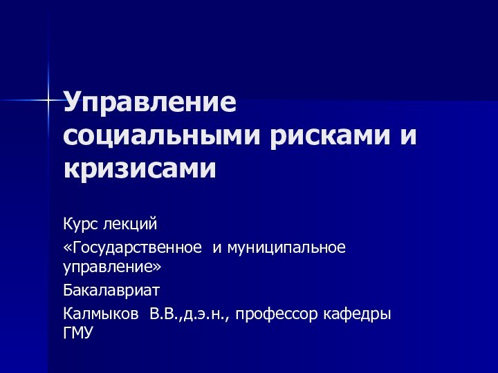 Управление социальными рисками и кризисамиКурс лекций«Государственное и муниципальное управление»БакалавриатКалмыков В.В.,д.э.н., профессор кафедры ГМУ