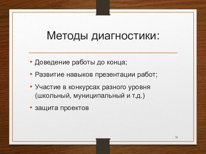 Методы диагностики:Доведение работы до конца;Развитие навыков презентации работ;Участие в конкурсах разного уровня