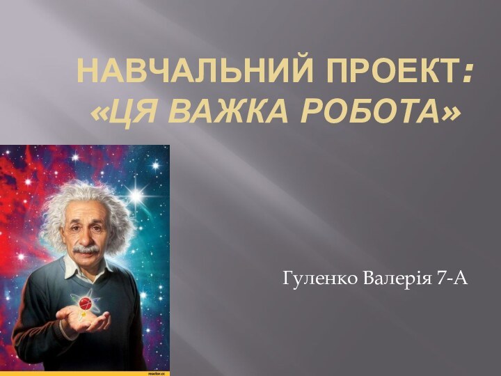 НАВЧАЛЬНИЙ ПРОЕКТ: «ЦЯ ВАЖКА РОБОТА»Гуленко Валерія 7-А